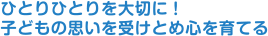 ひとりひとりを大切に！子どもの思いを受けとめ心を育てる